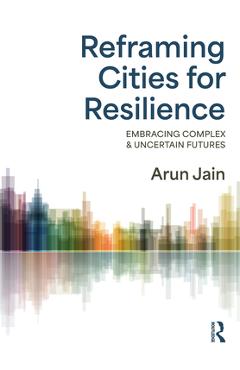Coperta cărții 'Reframing Cities for Resilience: Embracing Complex & Uncertain Futures - Arun Jain'
