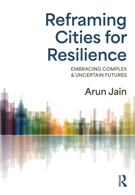 Coperta cărții 'Reframing Cities for Resilience: Embracing Complex & Uncertain Futures - Arun Jain'