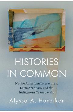 Coperta cărții 'Histories in Common: Native American Literatures, Extra Archives, and the Indigenous Transpacific - Alyssa A. Hunziker'