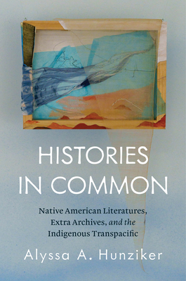 Coperta cărții 'Histories in Common: Native American Literatures, Extra Archives, and the Indigenous Transpacific - Alyssa A. Hunziker'
