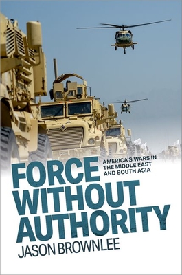 Coperta cărții 'Force Without Authority: America's Wars in the Middle East and South Asia - Jason Brownlee'