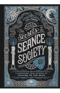 The Secrets of the Séance Society: Illustrated True Stories of Talking to the Dead - Lisa Perrin