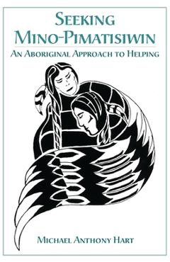 Seeking Mino-Pimatisiwin: An Aboriginal Approach to Helping - Michael Hart