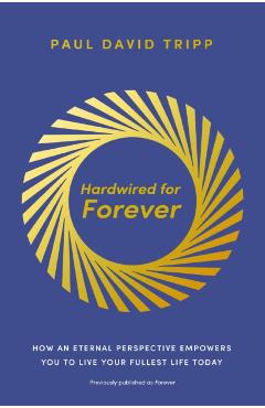 Hardwired for Forever: How an Eternal Perspective Empowers You to Live Your Fullest Life Today - Paul David Tripp