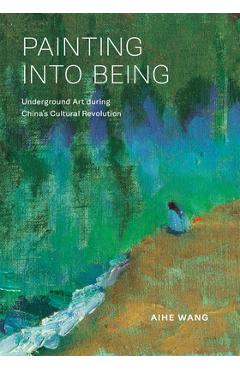 Coperta cărții 'Painting Into Being: Underground Art During China's Cultural Revolution - Aihe Wang'