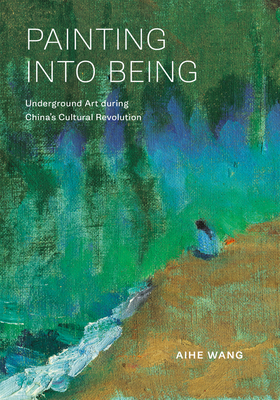 Coperta cărții 'Painting Into Being: Underground Art During China's Cultural Revolution - Aihe Wang'