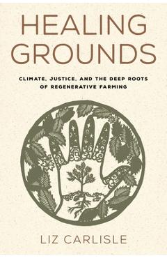 Coperta cărții 'Healing Grounds: Climate, Justice, and the Deep Roots of Regenerative Farming - Liz Carlisle'