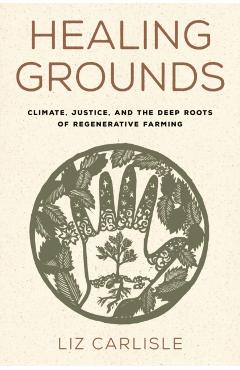 Healing Grounds: Climate, Justice, and the Deep Roots of Regenerative Farming - Liz Carlisle