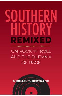 Southern History Remixed: On Rock 'n' Roll and the Dilemma of Race - Michael T. Bertrand