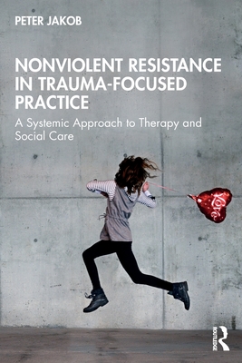 Coperta cărții 'Nonviolent Resistance in Trauma-Focused Practice: A Systemic Approach to Therapy and Social Care - Peter Jakob'