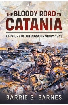 Coperta cărții 'The Bloody Road to Catania: A History of XIII Corps in Sicily, 1943 - B. S. Barnes'