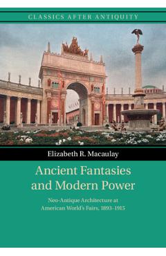 Coperta cărții 'Ancient Fantasies and Modern Power: Neo-Antique Architecture at American World's Fairs, 1893-1915 - Elizabeth R.'