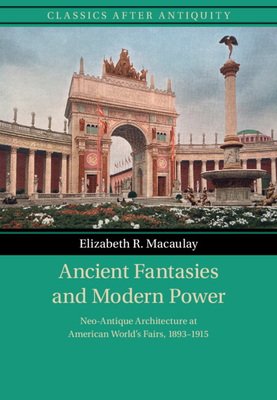Coperta cărții 'Ancient Fantasies and Modern Power: Neo-Antique Architecture at American World's Fairs, 1893-1915 - Elizabeth R.'