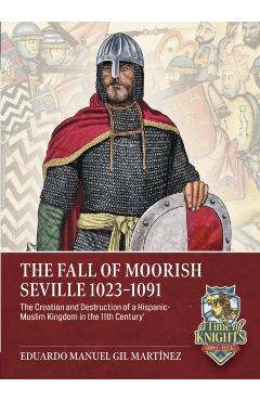 The Fall of Moorish Seville 1023-1091: The Creation and Destruction of a Hispanic-Muslim Kingdom in the 11th Century - Eduardo Manuel Gil Martínez