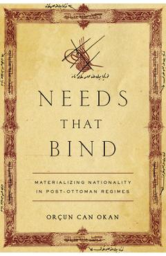 Coperta cărții 'Needs That Bind: Materializing Nationality in Post-Ottoman Regimes - Orçun Can Okan'
