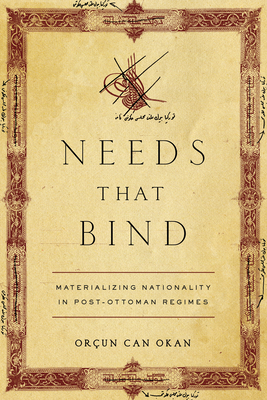 Coperta cărții 'Needs That Bind: Materializing Nationality in Post-Ottoman Regimes - Orçun Can Okan'