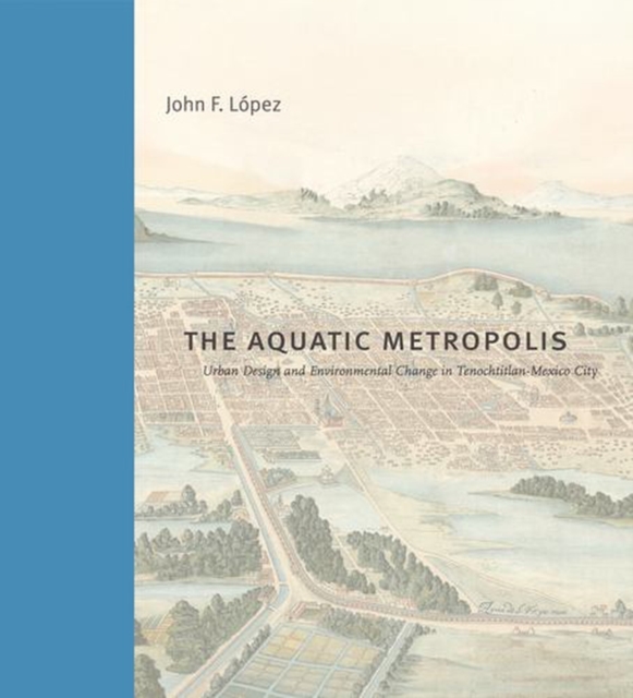 Coperta cărții 'The Aquatic Metropolis: Urban Design and Environmental Change in Tenochtitlan-Mexico City - John F. López'