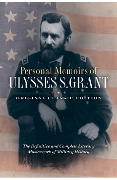 Personal Memoirs of Ulysses S. Grant (Original Classic Edition): The Definitive and Complete Literary Masterwork of Military History - Ulysses S. Grant