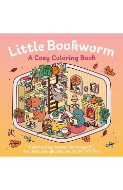 Coperta cărții 'Little Bookworm: A Cozy Coloring Book: Comforting Scenes Portrayed by Axolotls, Capybaras, and Cute Critters -'