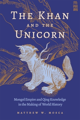 Coperta cărții 'The Khan and the Unicorn: Mongol Empire and Qing Knowledge in the Making of World History - Matthew W. Mosca'