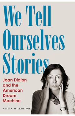 Coperta cărții 'We Tell Ourselves Stories: Joan Didion and the American Dream Machine - Alissa Wilkinson'
