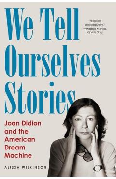 We Tell Ourselves Stories: Joan Didion and the American Dream Machine - Alissa Wilkinson