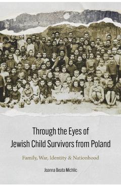 Through the Eyes of Jewish Child Survivors from Poland: Family, War, Identity, and Nationhood - Joanna Beata Michlic