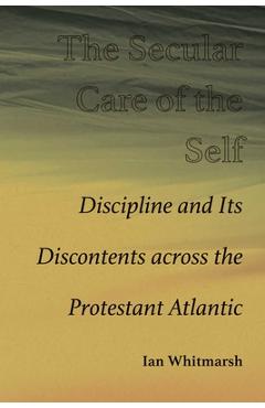 Coperta cărții 'Secular Care of the Self: Discipline and Its Discontents Across the Protestant Atlantic - Ian Whitmarsh'