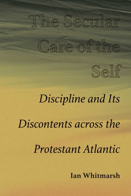 Coperta cărții 'Secular Care of the Self: Discipline and Its Discontents Across the Protestant Atlantic - Ian Whitmarsh'