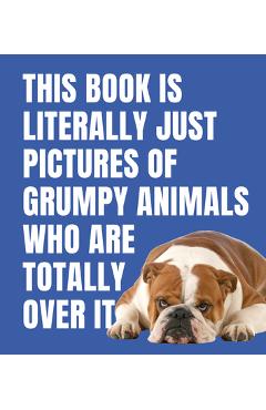 Coperta cărții 'This Book Is Literally Just Pictures of Grumpy Animals Who Are Totally Over It -'