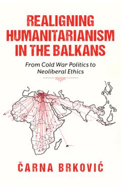 Coperta cărții 'Realigning Humanitarianism in the Balkans: From Cold War Politics to Neoliberal Ethics - Čarna Brkovic'
