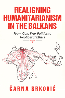 Coperta cărții 'Realigning Humanitarianism in the Balkans: From Cold War Politics to Neoliberal Ethics - Čarna Brkovic'