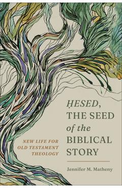 Coperta cărții 'Hesed, the Seed of the Biblical Story: New Life for Old Testament Theology - Jennifer M. Matheny'
