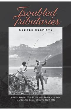 Coperta cărții 'Troubled Tributaries: Alberta Anglers, Fish Fights, and the Race to Save Mountain Coldwater Streams, 1900 - 1930 -'