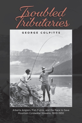 Coperta cărții 'Troubled Tributaries: Alberta Anglers, Fish Fights, and the Race to Save Mountain Coldwater Streams, 1900 - 1930 -'