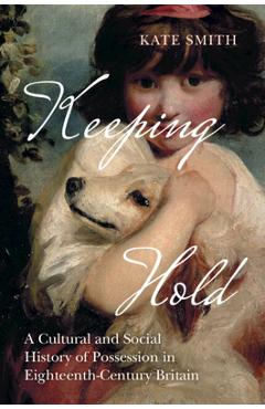 Coperta cărții 'Keeping Hold: A Cultural and Social History of Possession in Eighteenth-Century Britain - Kate Smith'