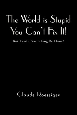 Coperta cărții 'The World Is Stupid-You Can't Fix It!: But Could Something Be Done? - Claude Roessiger'