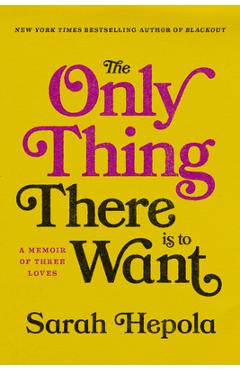 Coperta cărții 'The Only Thing There Is to Want: A Memoir of Three Loves - Sarah Hepola'