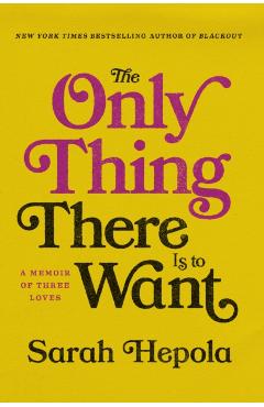 The Only Thing There Is to Want: A Memoir of Three Loves - Sarah Hepola