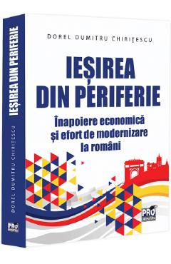 Coperta cărții 'Ieșirea din periferie. Înapoiere economică și efort de modernizare la români - Dorel Dumitru Chirițescu'