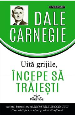 Coperta cărții 'Uită grijile, începe să trăiești! - Dale Carnegie'
