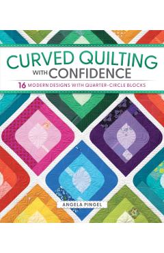 Coperta cărții 'Curved Quilting with Confidence: 16 Modern Designs with Quarter-Circle Blocks - Angela Pingel'