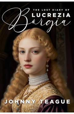 Coperta cărții 'The Lost Diary of Lucrezia Borgia: Deathbed Confessions of the Pope's Daughter - Johnny Teague'