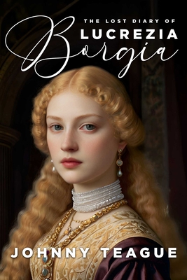 Coperta cărții 'The Lost Diary of Lucrezia Borgia: Deathbed Confessions of the Pope's Daughter - Johnny Teague'