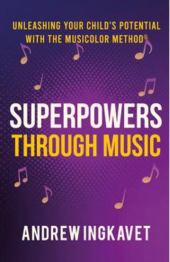 Superpowers Through Music: Unleashing Your Child's Potential with the Musicolor Method - Andrew Ingkavet