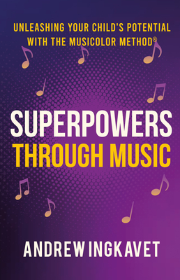 Coperta cărții 'Superpowers Through Music: Unleashing Your Child's Potential with the Musicolor Method - Andrew Ingkavet'