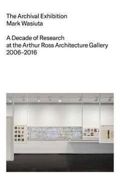 Coperta cărții 'The Archival Exhibition: A Decade of Research at the Arthur Ross Architecture Gallery, 2006-2016 - Mark Wasiuta'