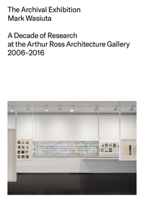 Coperta cărții 'The Archival Exhibition: A Decade of Research at the Arthur Ross Architecture Gallery, 2006-2016 - Mark Wasiuta'