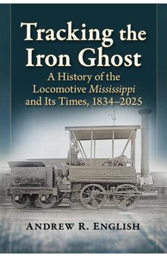 Coperta cărții 'Tracking the Iron Ghost: A History of the Locomotive Mississippi and Its Times, 1834-2025 - Andrew R. English'