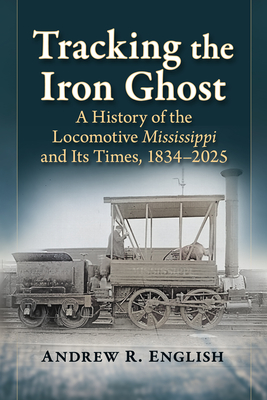Coperta cărții 'Tracking the Iron Ghost: A History of the Locomotive Mississippi and Its Times, 1834-2025 - Andrew R. English'